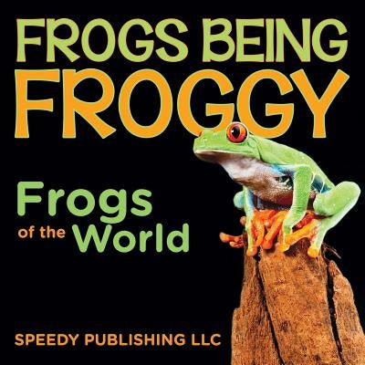 Frogs Being Froggy (Frogs of the World) by Speedy Publishing LLC