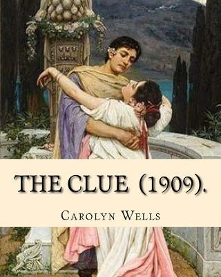 The Clue (1909). By: Carolyn Wells: (Mysteri Novel), Carolyn Wells (June 18, 1862 - March 26, 1942) was an American writer and poet. by Wells, Carolyn
