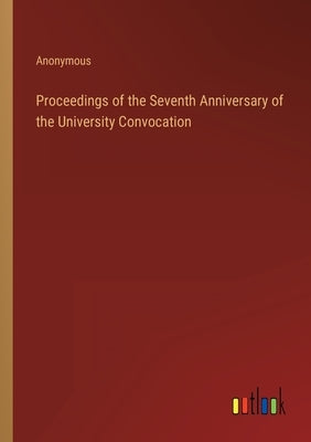 Proceedings of the Seventh Anniversary of the University Convocation by Anonymous