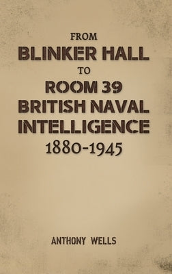 From Blinker Hall to Room 39: British Naval Intelligence 1880-1945 by Wells, Anthony