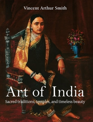 Art of India: Sacred traditions, temples, and timeless beauty by Smith, Vincent Arthur