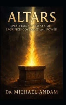 Altars: Spiritual Gateways of Sacrifice, Covenant, and Power by Andam, Michael