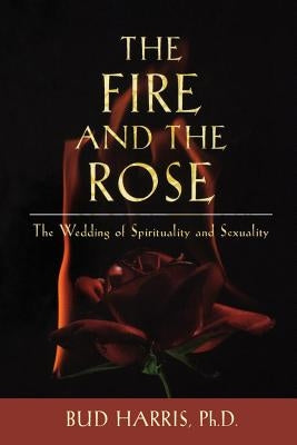 The Fire and the Rose: The Wedding of Spirituality and Sexuality by Harris, Bud