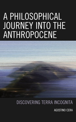 A Philosophical Journey Into the Anthropocene: Discovering Terra Incognita by Cera, Agostino