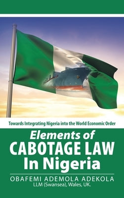 Elements of Cabotage Law in Nigeria: Towards Integrating Nigeria into the World Economic Order by Adekola, Obafemi Ademola