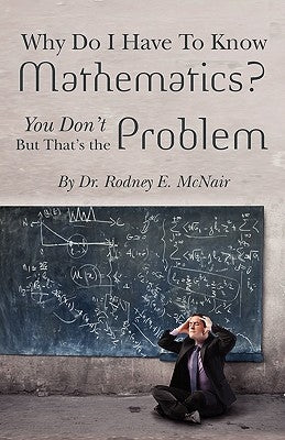 Why DO I have to Know Mathematics: You Don't- But, That's the Problem by McNair, Rodney E.