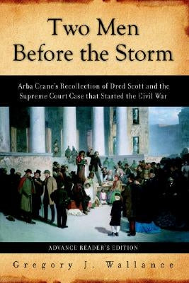 Two Men Before the Storm: Arba Crane's Recollection of Dred Scott and the Supreme Court Case That Started the Civil War by Wallance, Gregory J.