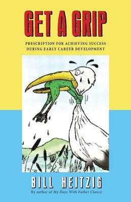 Get a Grip: Prescription for Achieving Success During Early Career Development by Heitzig, Bill