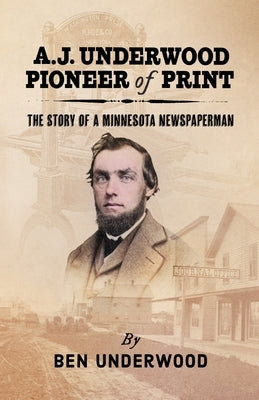 A. J. Underwood, Pioneer of Print: The Story of a Minnesota Newspaperman by Underwood, Ben