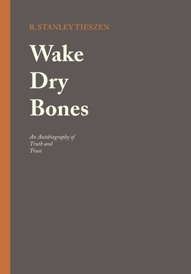 Wake Dry Bones: An Autobiography of Truth and Trust by Tieszen, B. Stanley