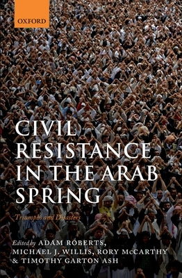 Civil Resistance in the Arab Spring: Triumphs and Disasters by Roberts, Adam
