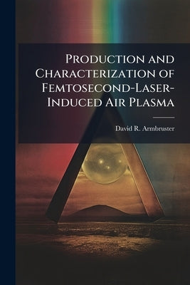 Production and Characterization of Femtosecond-Laser-Induced Air Plasma by Armbruster, David R.