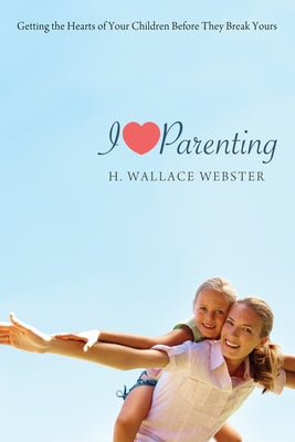 I Heart Parenting: Getting the Hearts of Your Children Before They Break Yours by Webster, H. Wallace