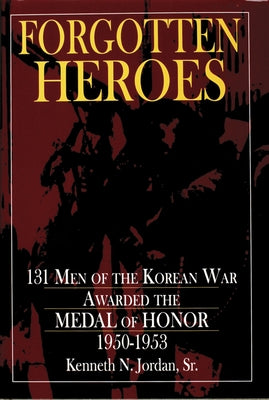 Forgotten Heroes: 131 Men of the Korean War Awarded the Medal of Honor 1950-1953 by Jordan, Kenneth N.