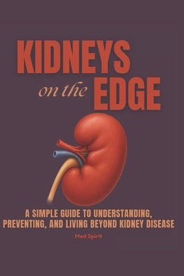 Kidneys on the Edge: A Simple Guide to Understanding, Preventing, and Living Beyond Kidney Disease by Spirit, Med