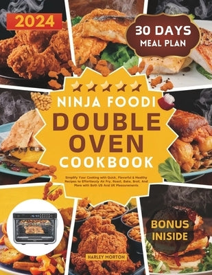 Ninja Foodi Double Oven Cookbook: Simplify Your Cooking with Quick, Flavorful & Healthy Recipes to Effortlessly Air Fry, Roast, Bake, Broil, And More by Morton, Harley