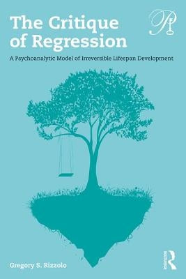 The Critique of Regression: A Psychoanalytic Model of Irreversible Lifespan Development by Rizzolo, Gregory S.