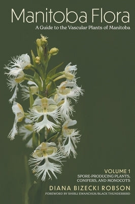 Manitoba Flora: A Guide to the Vascular Plants of Manitoba: Volume 1: Spore-Producing Plants, Conifers, and Monocots by Robson, Diana Bizecki