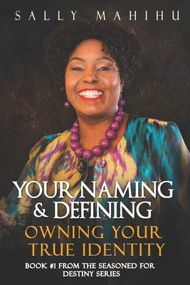 Your Naming and Defining: Owning Your True Identity by Mahihu, Sally