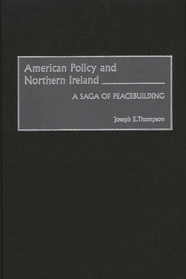 American Policy and Northern Ireland: A Saga of Peacebuilding by Thompson, Joseph E.