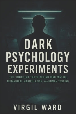 Dark Psychology Experiments: The Shocking Truth Behind Mind Control, Behavioral Manipulation, and Human Testing (2025) - Uncovering Covert Studies on by Ward, Shannon
