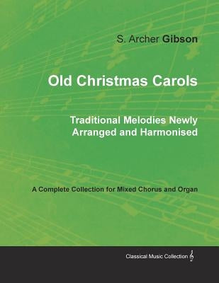 Old Christmas Carols - Traditional Melodies Newly Arranged and Harmonised - A Complete Collection for Mixed Chorus and Organ by Gibson, S. Archer