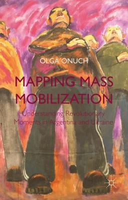 Mapping Mass Mobilization: Understanding Revolutionary Moments in Argentina and Ukraine by Onuch, O.