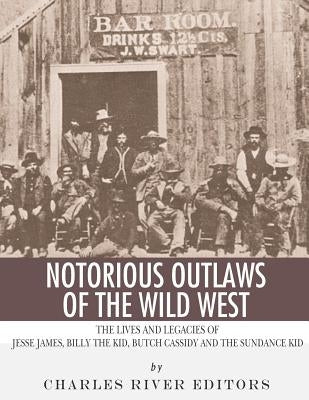 Notorious Outlaws of the Wild West: The Lives and Legacies of Jesse James, Billy the Kid, Butch Cassidy and the Sundance Kid by Charles River Editors
