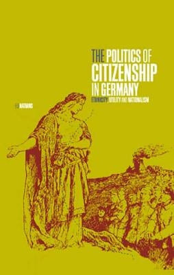 The Politics of Citizenship in Germany: Ethnicity, Utility and Nationalism by Nathans, Eli