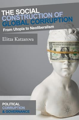 The Social Construction of Global Corruption: From Utopia to Neoliberalism by Katzarova, Elitza