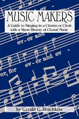 Music Makers: A Guide to Singing in a Chorus or Choir with a Short History of Choral Music by Hotchkiss, Gerald G.