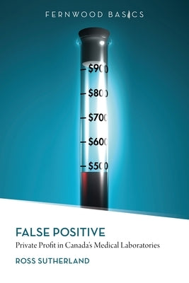 False Positive: Private Profit in Canada's Medical Laboratories by Sutherland, Ross