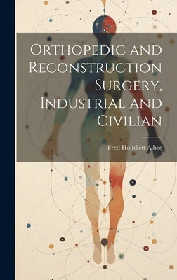 Orthopedic and Reconstruction Surgery, Industrial and Civilian by Albee, Fred Houdlett 1876-