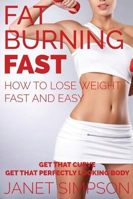 Fat Burning Fast: How to Lose Weight Fast and Easy: Get That Curve - Get That Perfectly Looking Body by Simpson, Janet