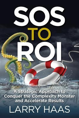 SOS to ROI: A Strategic Approach to Conquer the Complexity Monster and Accelerate Results by Haas, Larry