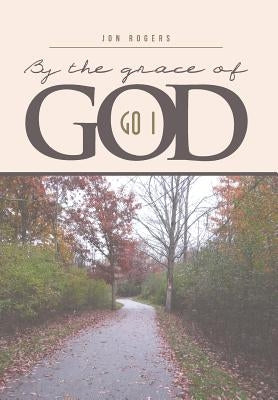 By the Grace of God: Go I by Rogers, Jon