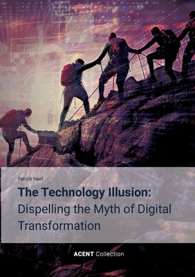 The Technology Illusion: Dispelling the Myth of Digital Transformation by Naef, Patrick