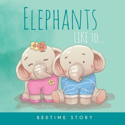 Elephants Like to... - Bedtime Story: Children's Illustrated Story of Elephants for babies and children - Good Night by Yanayaco Pallares, Xavier