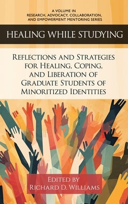 Healing While Studying: Reflections and Strategies for Healing, Coping, and Liberation of Graduate Students of Minoritized Identities by Williams, Richard D.