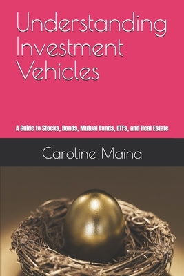 Understanding Investment Vehicles: A Guide to Stocks, Bonds, Mutual Funds, ETFs, and Real Estate by Maina, Caroline