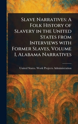 Slave Narratives: A Folk History of Slavery in the United States From Interviews With Former Slaves, Volume I, Alabama Narratives by Administration, United States Work P.