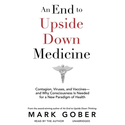 An End to Upside Down Medicine: Contagion, Viruses, and Vaccines--And Why Consciousness Is Needed for a New Paradigm of Health by Gober, Mark