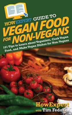 HowExpert Guide to Vegan Food for Non-Vegans: 101 Tips to Learn about Veganism, Cook Vegan Food, and Make Vegan Dishes for Non-Vegans by Howexpert