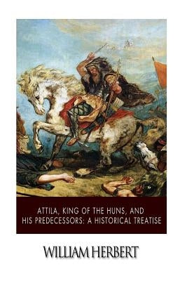 Attila, King of the Huns, and His Predecessors: A Historical Treatise by Herbert, William
