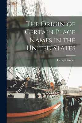 The Origin of Certain Place Names in the United States by Gannett, Henry