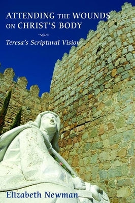 Attending the Wounds on Christ's Body: Teresa's Scriptural Vision by Newman, Elizabeth
