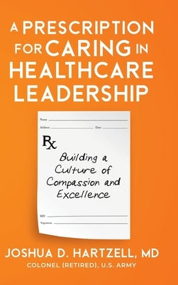 A Prescription for Caring in Healthcare Leadership: Building a Culture of Compassion and Excellence by Hartzell, Joshua