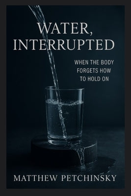 Water, Interrupted: When the Body Forgets How to Hold On by Petchinsky, Matthew