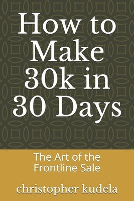 How to Make 30k in 30 Days: The Art of the Frontline Sale by Kudela, Christopher