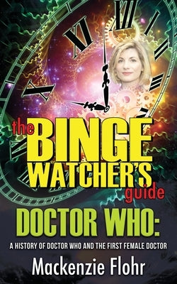 The Binge Watcher's Guide Dr. Who A History of Dr. Who and the First Female Doctor: An Unofficial Guide by Flohr, MacKenzie